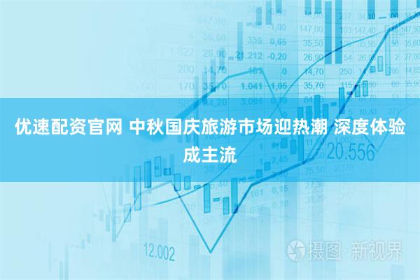 优速配资官网 中秋国庆旅游市场迎热潮 深度体验成主流