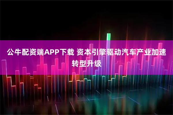 公牛配资端APP下载 资本引擎驱动汽车产业加速转型升级