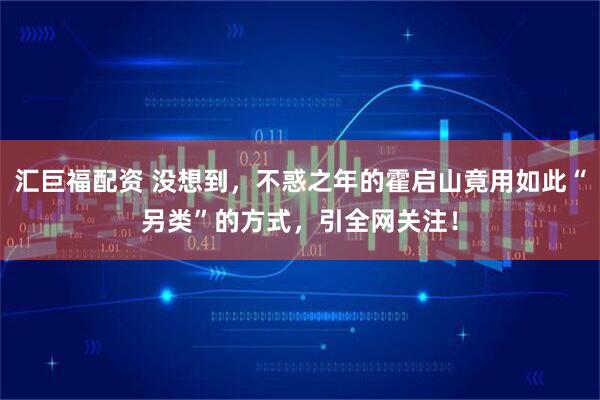 汇巨福配资 没想到，不惑之年的霍启山竟用如此“另类”的方式，引全网关注！