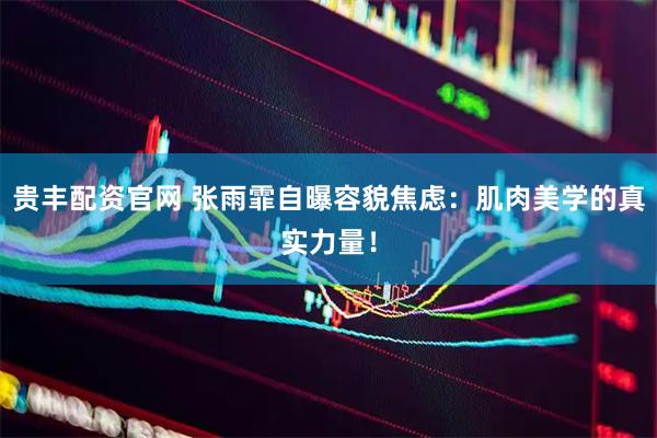 贵丰配资官网 张雨霏自曝容貌焦虑：肌肉美学的真实力量！
