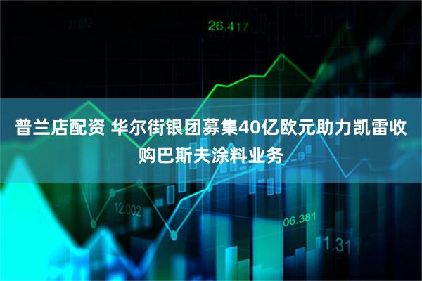 普兰店配资 华尔街银团募集40亿欧元助力凯雷收购巴斯夫涂料业务