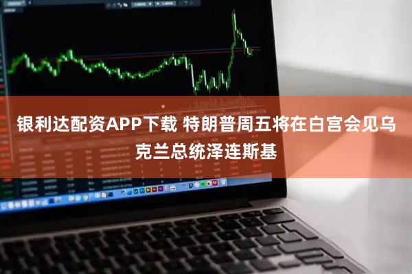 银利达配资APP下载 特朗普周五将在白宫会见乌克兰总统泽连斯基