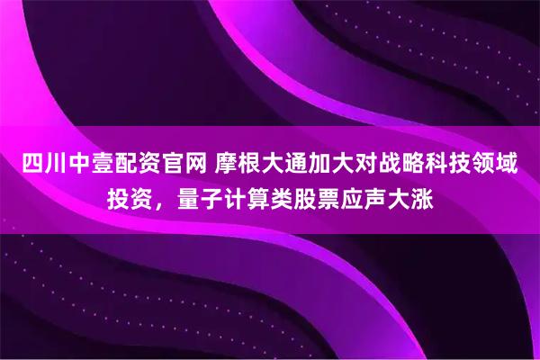 四川中壹配资官网 摩根大通加大对战略科技领域投资，量子计算类股票应声大涨