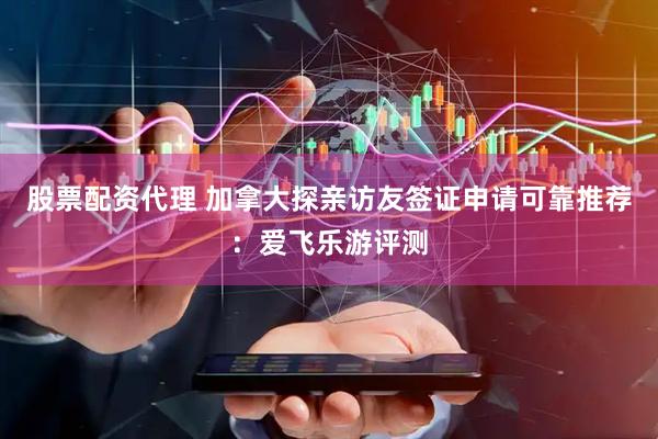 股票配资代理 加拿大探亲访友签证申请可靠推荐：爱飞乐游评测