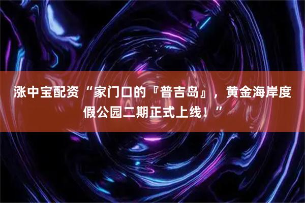 涨中宝配资 “家门口的『普吉岛』，黄金海岸度假公园二期正式上线！”