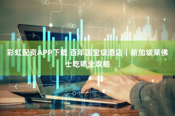 彩虹配资APP下载 百年国宝级酒店｜新加坡莱佛士吃喝全攻略