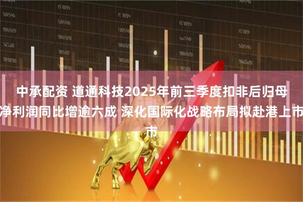中承配资 道通科技2025年前三季度扣非后归母净利润同比增逾六成 深化国际化战略布局拟赴港上市
