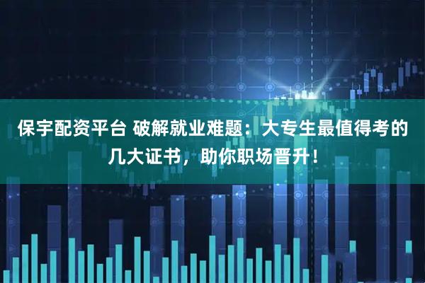 保宇配资平台 破解就业难题：大专生最值得考的几大证书，助你职场晋升！