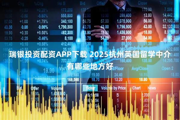 瑞银投资配资APP下载 2025杭州英国留学中介有哪些地方好