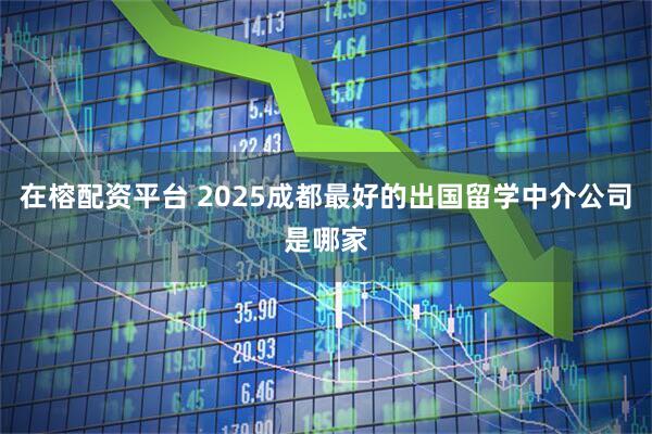 在榕配资平台 2025成都最好的出国留学中介公司是哪家