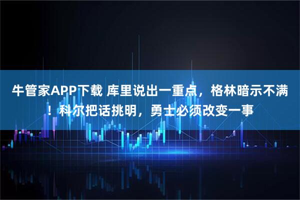 牛管家APP下载 库里说出一重点，格林暗示不满！科尔把话挑明，勇士必须改变一事