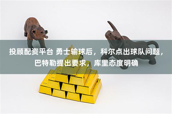 投顾配资平台 勇士输球后，科尔点出球队问题，巴特勒提出要求，库里态度明确