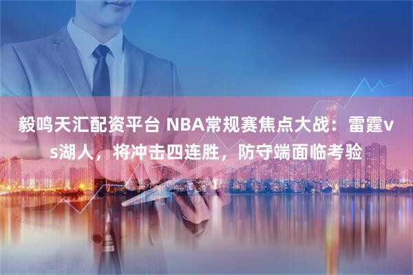 毅鸣天汇配资平台 NBA常规赛焦点大战：雷霆vs湖人，将冲击四连胜，防守端面临考验