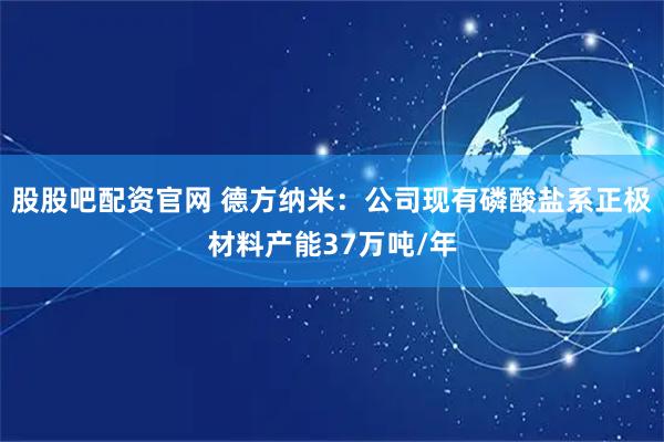 股股吧配资官网 德方纳米：公司现有磷酸盐系正极材料产能37万吨/年