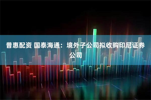 普惠配资 国泰海通：境外子公司拟收购印尼证券公司