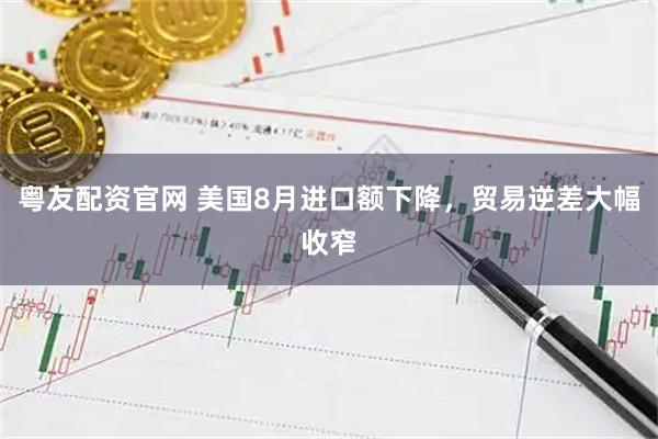 粤友配资官网 美国8月进口额下降，贸易逆差大幅收窄