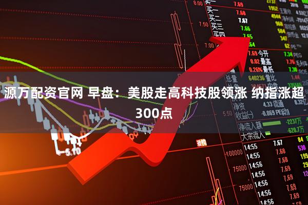 源万配资官网 早盘：美股走高科技股领涨 纳指涨超300点