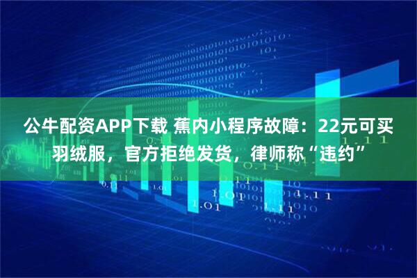 公牛配资APP下载 蕉内小程序故障：22元可买羽绒服，官方拒绝发货，律师称“违约”