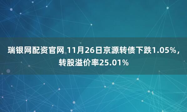 瑞银网配资官网 11月26日京源转债下跌1.05%，转股溢价率25.01%