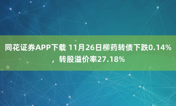 同花证券APP下载 11月26日柳药转债下跌0.14%，转股溢价率27.18%