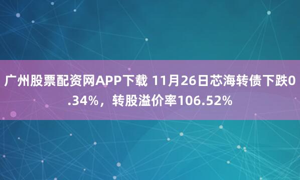 广州股票配资网APP下载 11月26日芯海转债下跌0.34%，转股溢价率106.52%