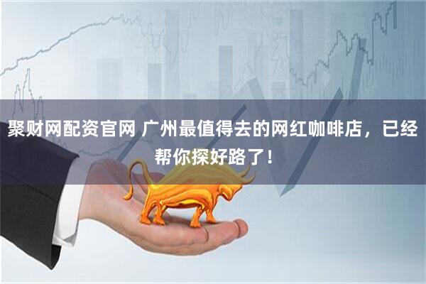 聚财网配资官网 广州最值得去的网红咖啡店，已经帮你探好路了！