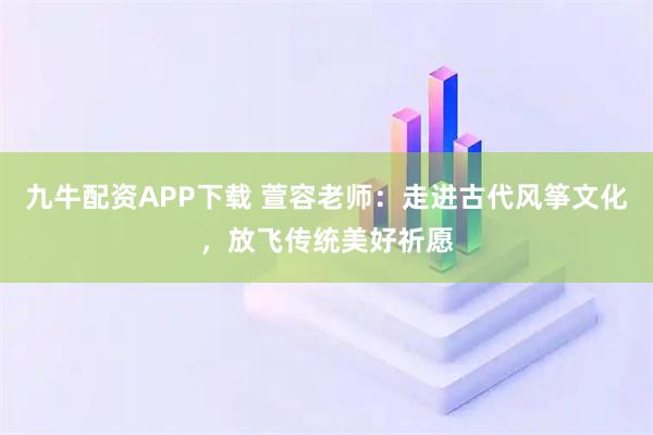 九牛配资APP下载 萱容老师：走进古代风筝文化，放飞传统美好祈愿