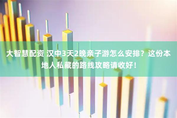 大智慧配资 汉中3天2晚亲子游怎么安排？这份本地人私藏的路线攻略请收好！