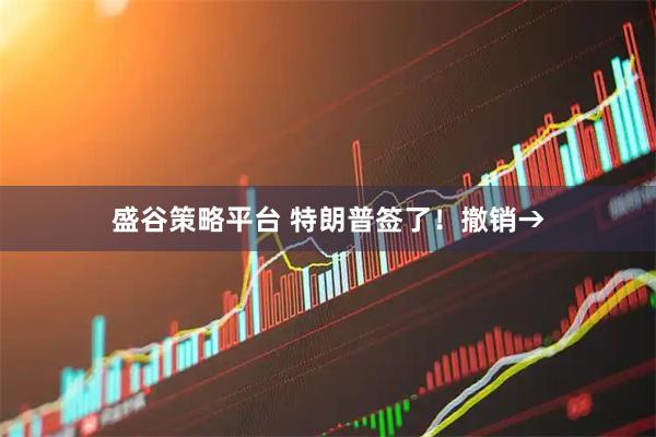 盛谷策略平台 特朗普签了！撤销→
