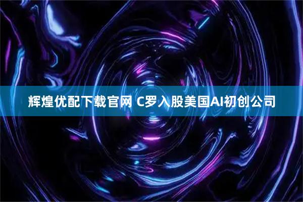 辉煌优配下载官网 C罗入股美国AI初创公司