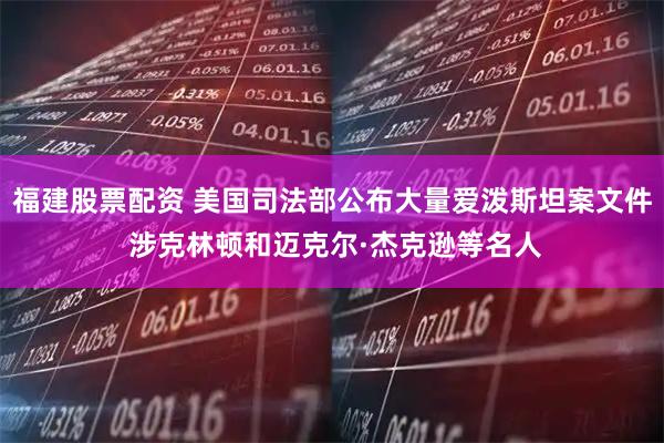 福建股票配资 美国司法部公布大量爱泼斯坦案文件 涉克林顿和迈克尔·杰克逊等名人