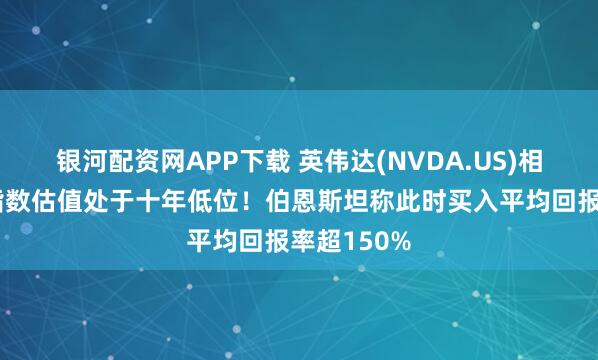 银河配资网APP下载 英伟达(NVDA.US)相对半导体指数估值处于十年低位！伯恩斯坦称此时买入平均回报率超150%