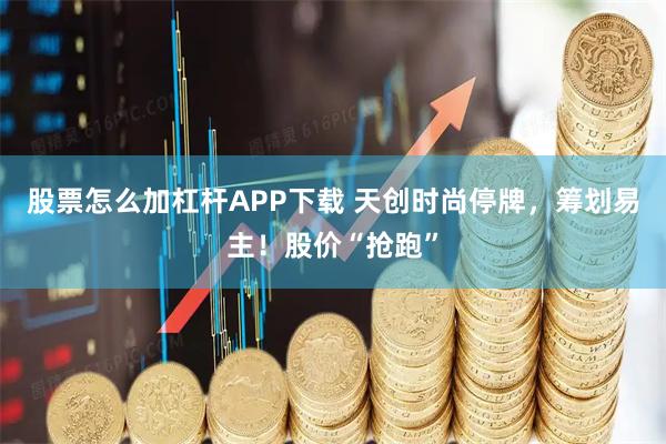 股票怎么加杠杆APP下载 天创时尚停牌，筹划易主！股价“抢跑”