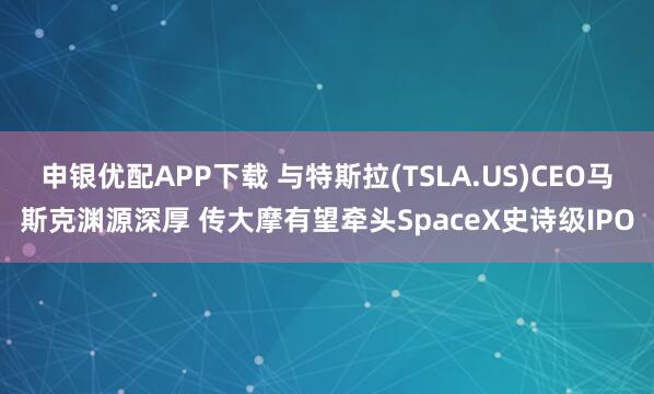 申银优配APP下载 与特斯拉(TSLA.US)CEO马斯克渊源深厚 传大摩有望牵头SpaceX史诗级IPO