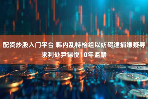 配资炒股入门平台 韩内乱特检组以妨碍逮捕嫌疑寻求判处尹锡悦10年监禁