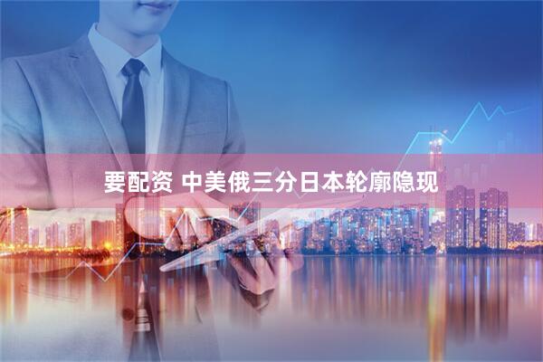 要配资 中美俄三分日本轮廓隐现