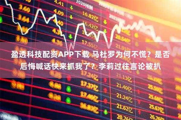 盈透科技配资APP下载 马杜罗为何不慌？是否后悔喊话快来抓我了？李莉过往言论被扒