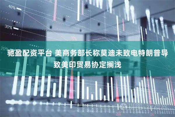 驰盈配资平台 美商务部长称莫迪未致电特朗普导致美印贸易协定搁浅