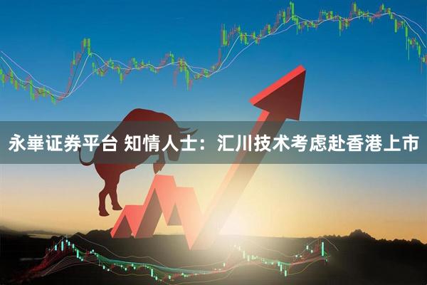 永崋证券平台 知情人士:汇川技术考虑赴香港上市