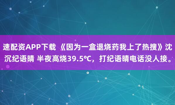 速配资APP下载 《因为一盒退烧药我上了热搜》沈沉纪语晴 半夜高烧39.5℃，打纪语晴电话没人接。