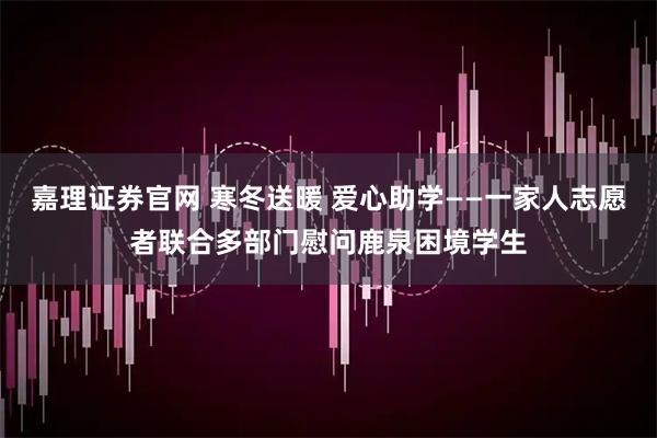 嘉理证券官网 寒冬送暖 爱心助学——一家人志愿者联合多部门慰问鹿泉困境学生