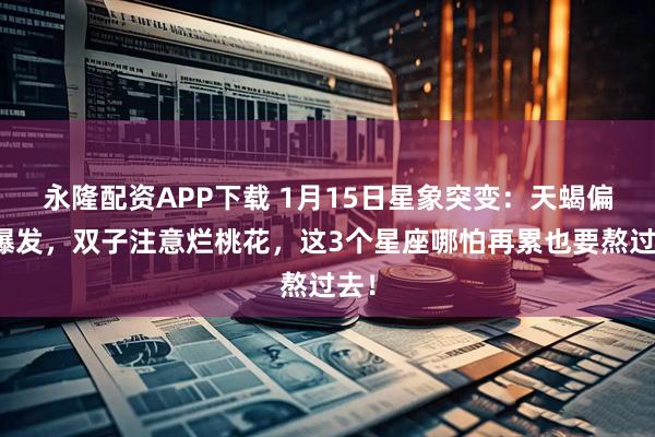 永隆配资APP下载 1月15日星象突变：天蝎偏财爆发，双子注意烂桃花，这3个星座哪怕再累也要熬过去！