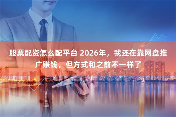 股票配资怎么配平台 2026年，我还在靠网盘推广赚钱，但方式和之前不一样了