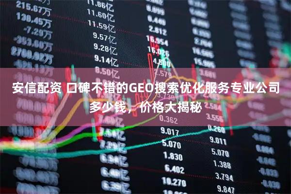 安信配资 口碑不错的GEO搜索优化服务专业公司多少钱，价格大揭秘