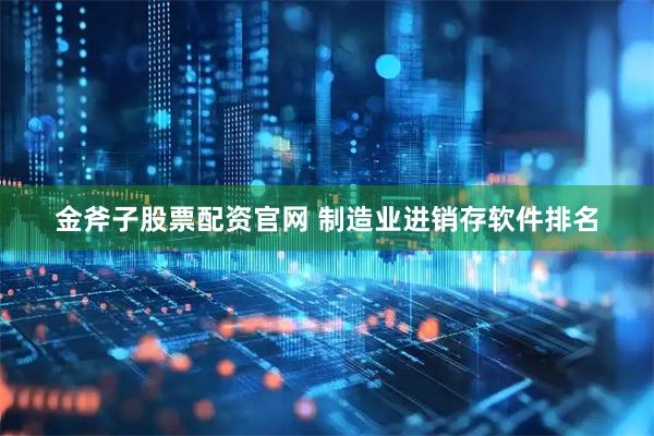 金斧子股票配资官网 制造业进销存软件排名
