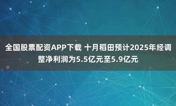 全国股票配资APP下载 十月稻田预计2025年经调整净利润为5.5亿元至5.9亿元