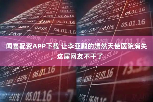 闻喜配资APP下载 让李亚鹏的嫣然天使医院消失，这届网友不干了