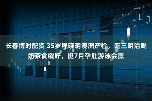 长春博时配资 35岁程晓玥澳洲产检，吃三明治喝奶茶食欲好，挺7月孕肚游泳会漂