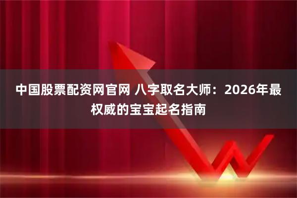 中国股票配资网官网 八字取名大师：2026年最权威的宝宝起名指南