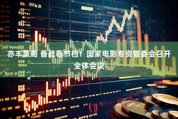 亦丰策略 备战春节档！国家电影专资管委会召开全体会议